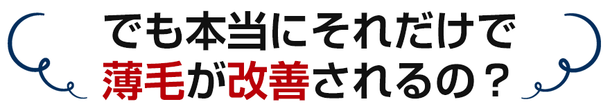 でも本当にそれだけで薄毛が改善されるの？